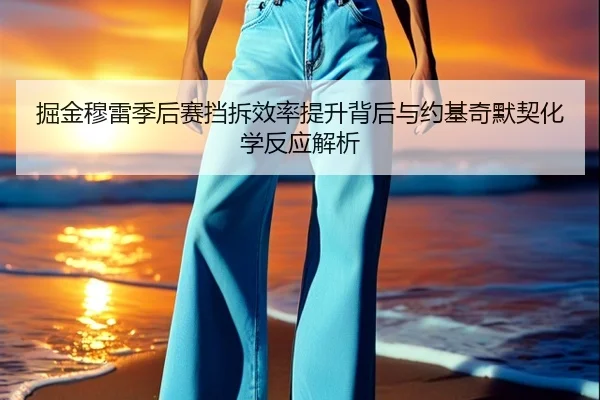 掘金穆雷季后赛挡拆效率提升背后与约基奇默契化学反应解析