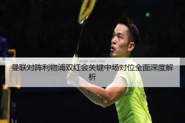 曼联对阵利物浦双红会关键中场对位全面深度解析