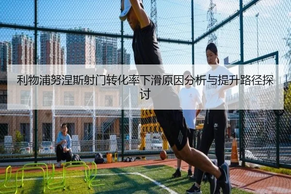 利物浦努涅斯射门转化率下滑原因分析与提升路径探讨