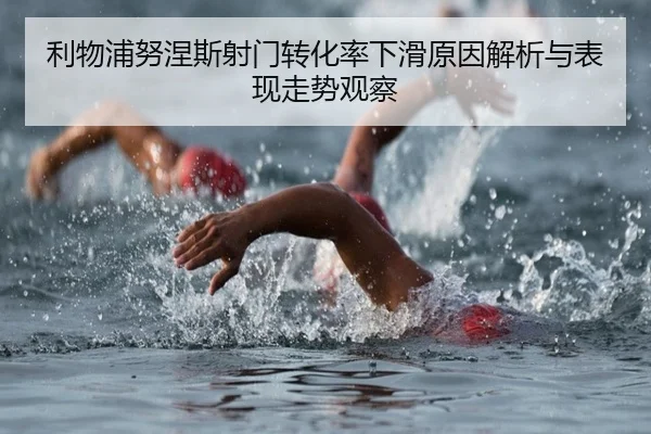 利物浦努涅斯射门转化率下滑原因解析与表现走势观察