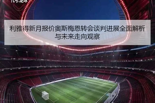 利雅得新月报价奥斯梅恩转会谈判进展全面解析与未来走向观察